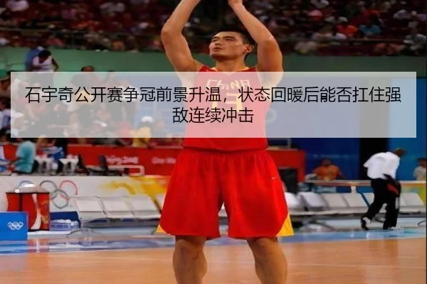 石宇奇公开赛争冠前景升温，状态回暖后能否扛住强敌连续冲击（bet365）