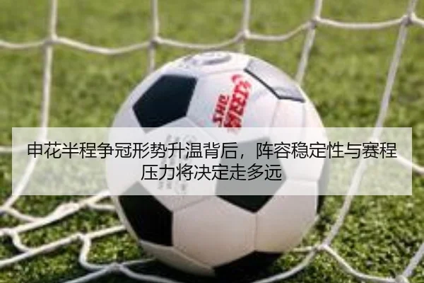 申花半程争冠形势升温背后，阵容稳定性与赛程压力将决定走多远（bet365）